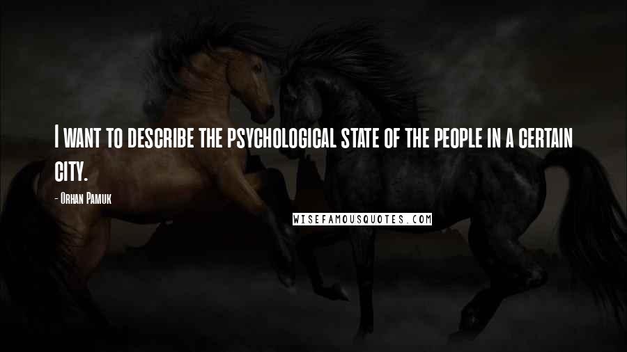 Orhan Pamuk Quotes: I want to describe the psychological state of the people in a certain city.
