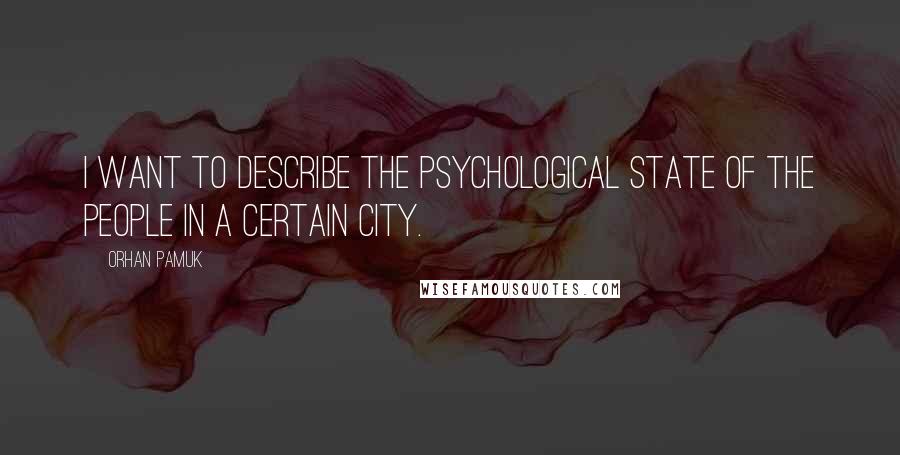 Orhan Pamuk Quotes: I want to describe the psychological state of the people in a certain city.