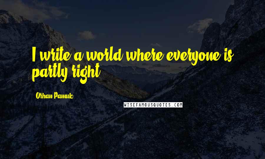 Orhan Pamuk Quotes: I write a world where everyone is partly right.