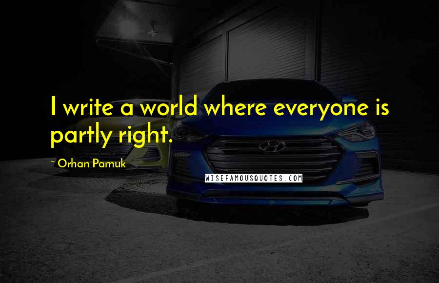 Orhan Pamuk Quotes: I write a world where everyone is partly right.