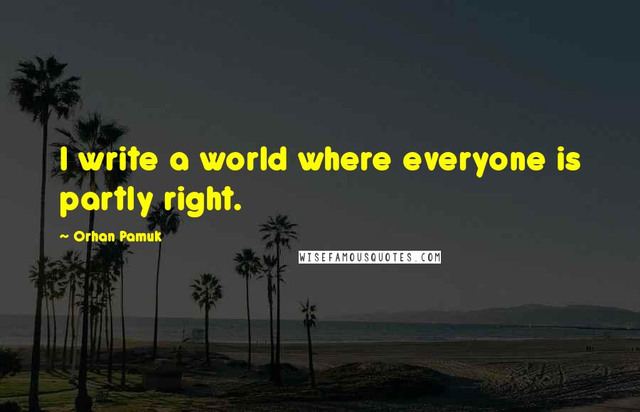 Orhan Pamuk Quotes: I write a world where everyone is partly right.