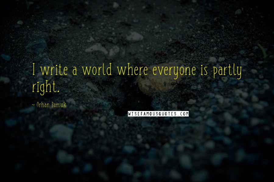 Orhan Pamuk Quotes: I write a world where everyone is partly right.