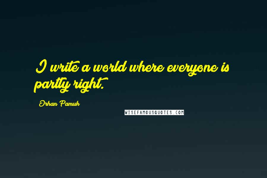 Orhan Pamuk Quotes: I write a world where everyone is partly right.