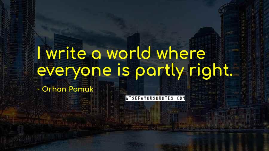 Orhan Pamuk Quotes: I write a world where everyone is partly right.