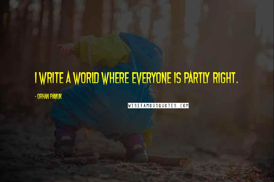 Orhan Pamuk Quotes: I write a world where everyone is partly right.