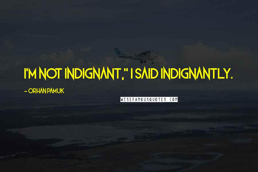 Orhan Pamuk Quotes: I'm not indignant," I said indignantly.