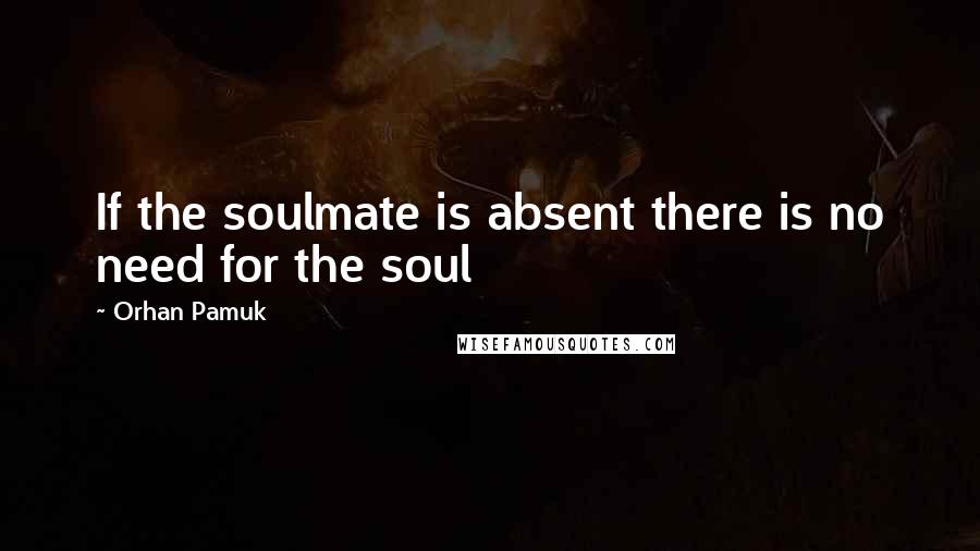 Orhan Pamuk Quotes: If the soulmate is absent there is no need for the soul