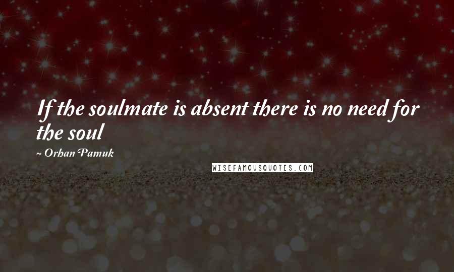 Orhan Pamuk Quotes: If the soulmate is absent there is no need for the soul