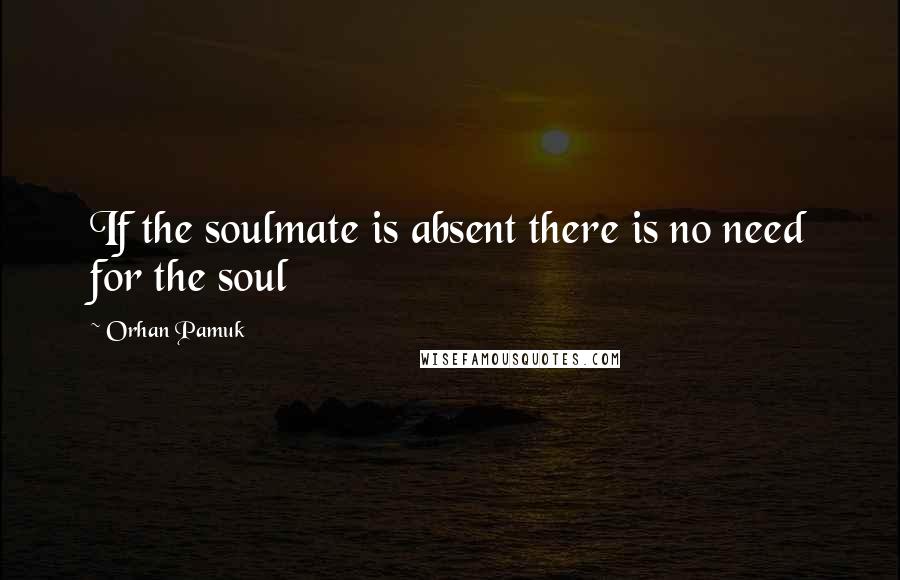 Orhan Pamuk Quotes: If the soulmate is absent there is no need for the soul