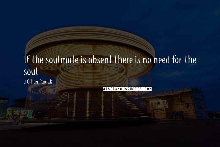 Orhan Pamuk Quotes: If the soulmate is absent there is no need for the soul