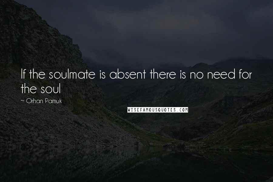 Orhan Pamuk Quotes: If the soulmate is absent there is no need for the soul