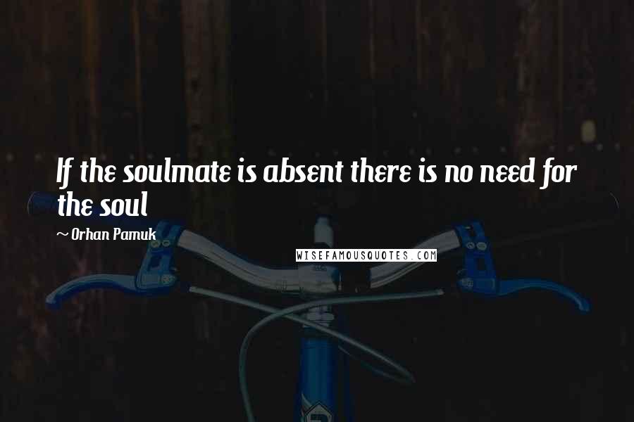 Orhan Pamuk Quotes: If the soulmate is absent there is no need for the soul