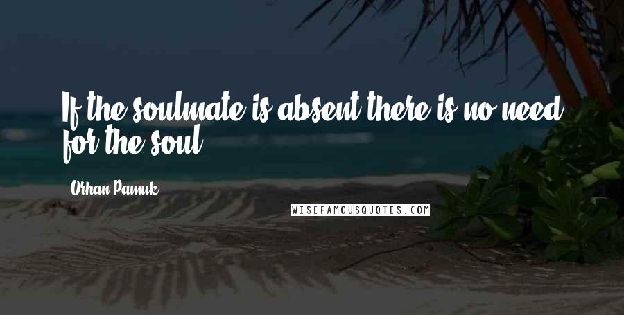 Orhan Pamuk Quotes: If the soulmate is absent there is no need for the soul
