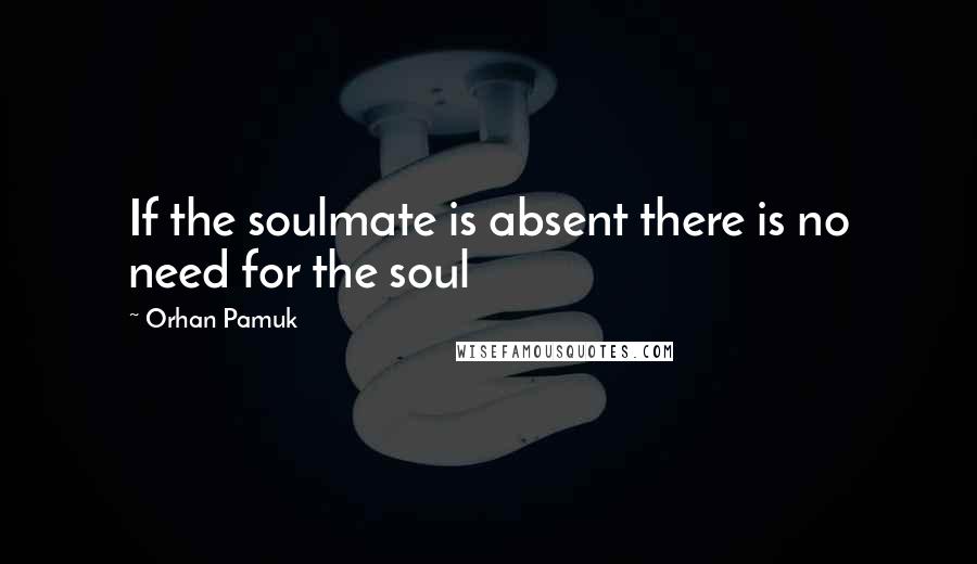Orhan Pamuk Quotes: If the soulmate is absent there is no need for the soul