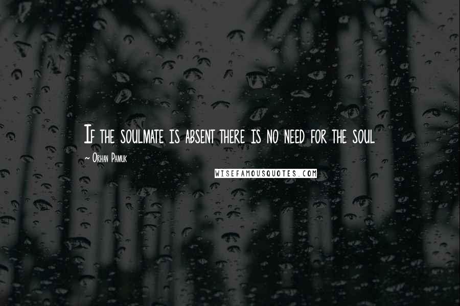 Orhan Pamuk Quotes: If the soulmate is absent there is no need for the soul