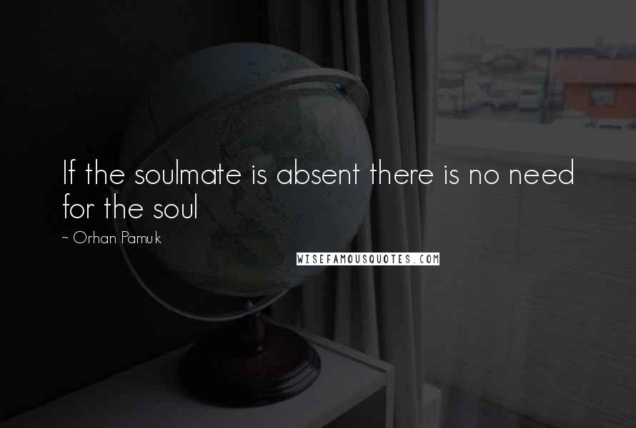 Orhan Pamuk Quotes: If the soulmate is absent there is no need for the soul