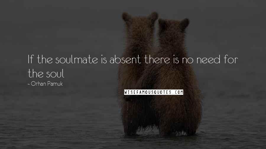 Orhan Pamuk Quotes: If the soulmate is absent there is no need for the soul