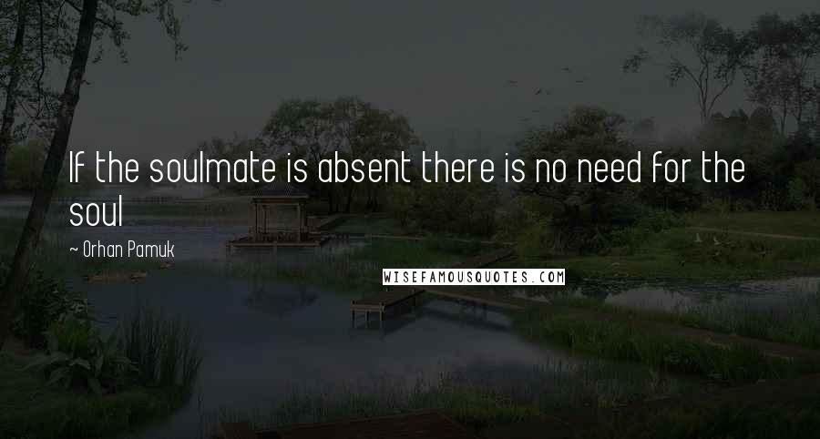 Orhan Pamuk Quotes: If the soulmate is absent there is no need for the soul