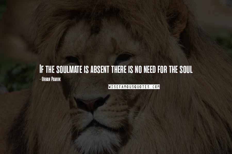 Orhan Pamuk Quotes: If the soulmate is absent there is no need for the soul