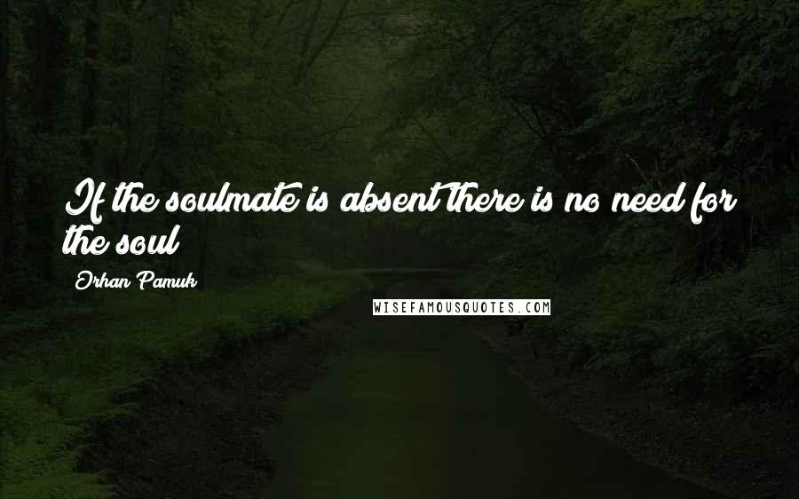 Orhan Pamuk Quotes: If the soulmate is absent there is no need for the soul