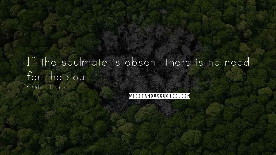 Orhan Pamuk Quotes: If the soulmate is absent there is no need for the soul