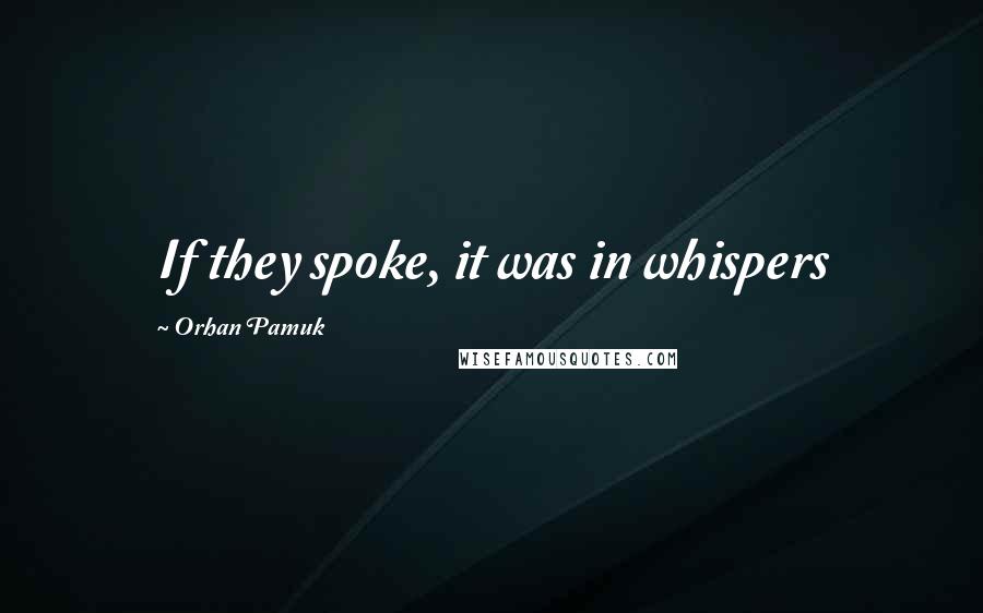 Orhan Pamuk Quotes: If they spoke, it was in whispers