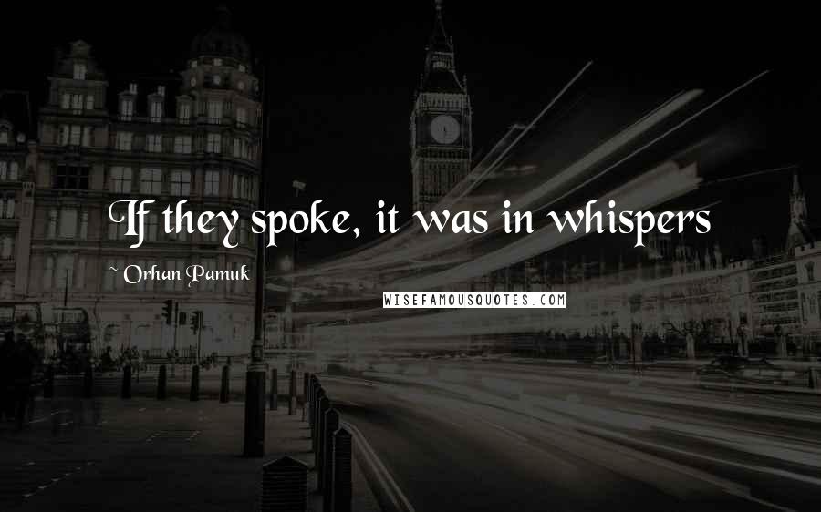 Orhan Pamuk Quotes: If they spoke, it was in whispers