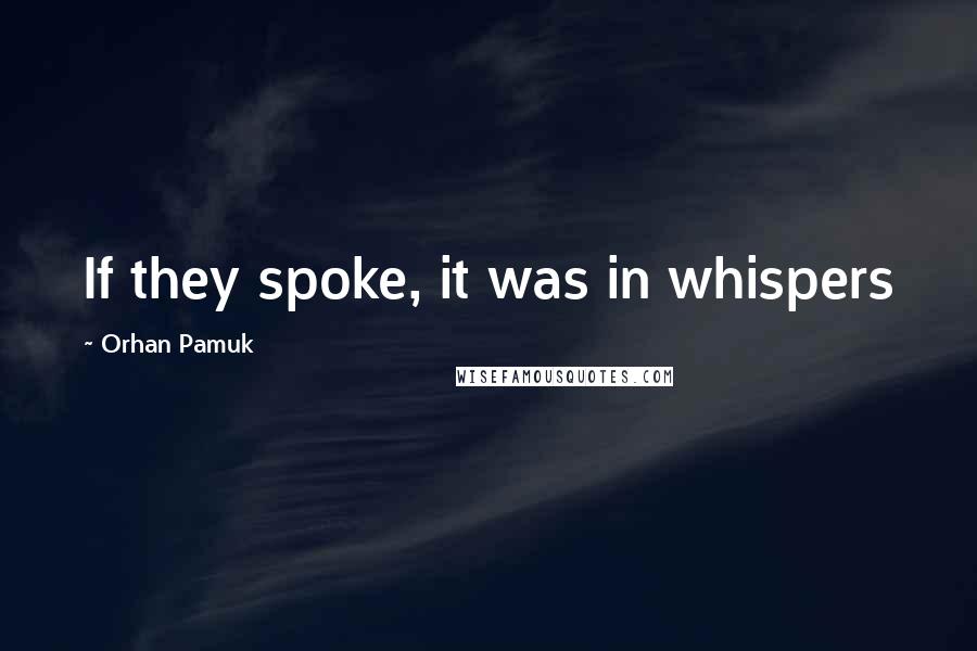 Orhan Pamuk Quotes: If they spoke, it was in whispers