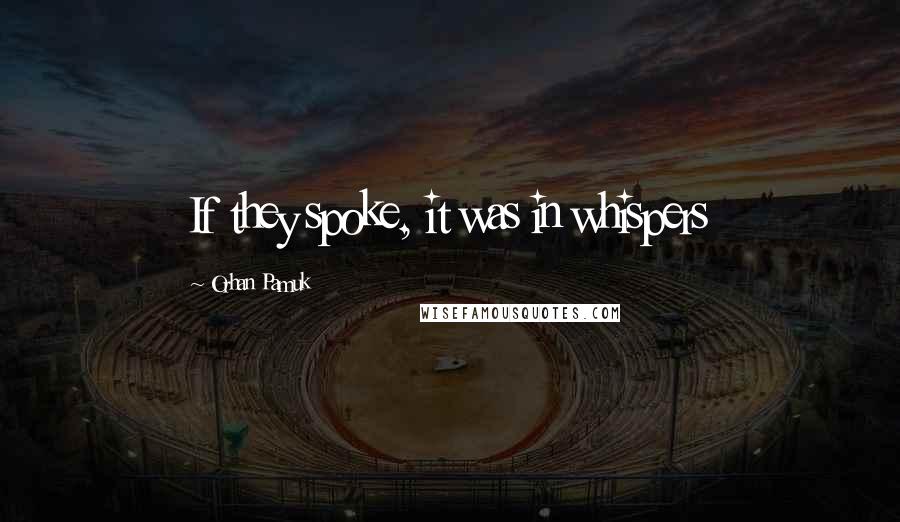 Orhan Pamuk Quotes: If they spoke, it was in whispers