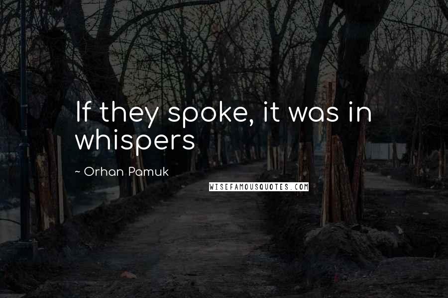 Orhan Pamuk Quotes: If they spoke, it was in whispers