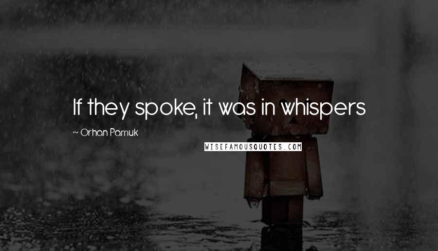 Orhan Pamuk Quotes: If they spoke, it was in whispers