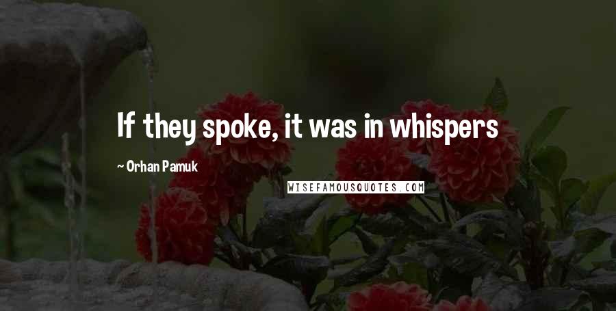 Orhan Pamuk Quotes: If they spoke, it was in whispers