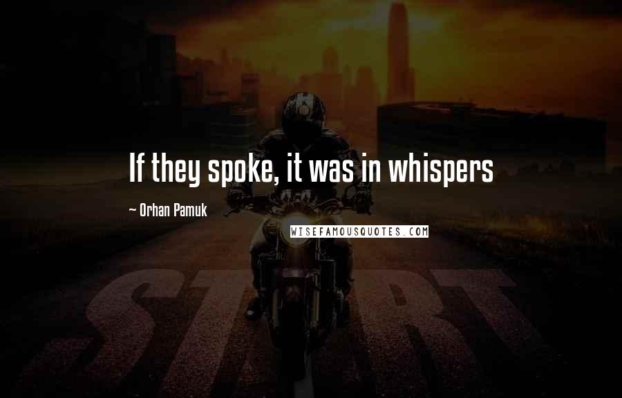 Orhan Pamuk Quotes: If they spoke, it was in whispers