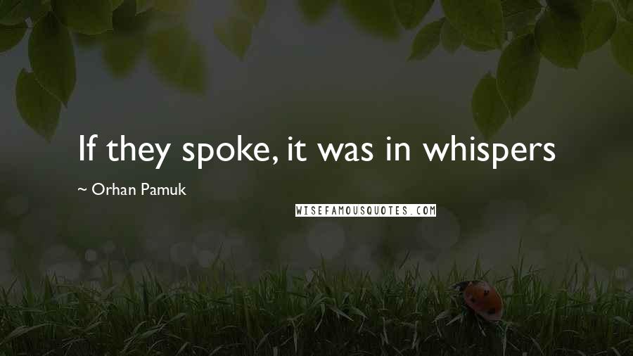 Orhan Pamuk Quotes: If they spoke, it was in whispers