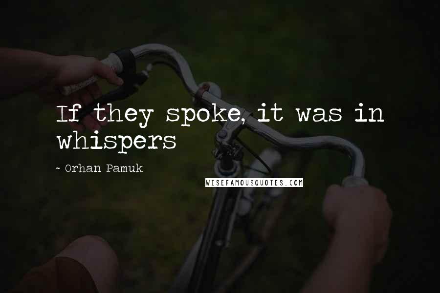 Orhan Pamuk Quotes: If they spoke, it was in whispers