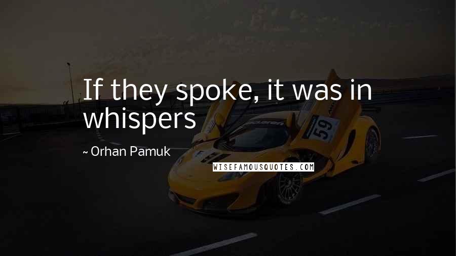 Orhan Pamuk Quotes: If they spoke, it was in whispers