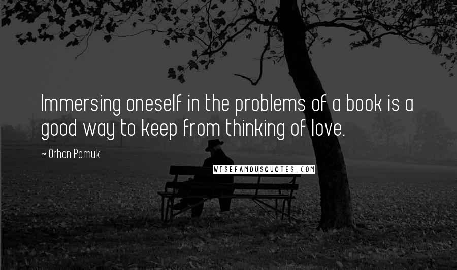 Orhan Pamuk Quotes: Immersing oneself in the problems of a book is a good way to keep from thinking of love.