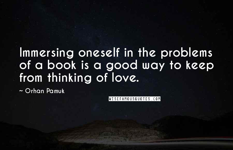 Orhan Pamuk Quotes: Immersing oneself in the problems of a book is a good way to keep from thinking of love.