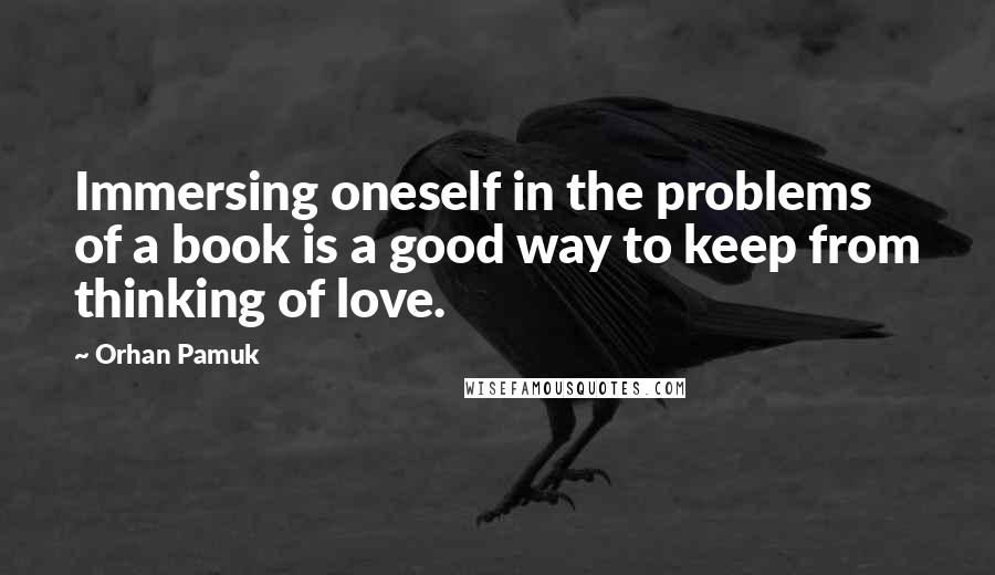 Orhan Pamuk Quotes: Immersing oneself in the problems of a book is a good way to keep from thinking of love.