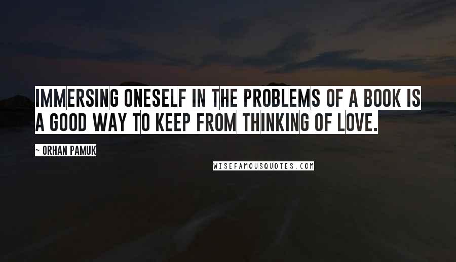 Orhan Pamuk Quotes: Immersing oneself in the problems of a book is a good way to keep from thinking of love.