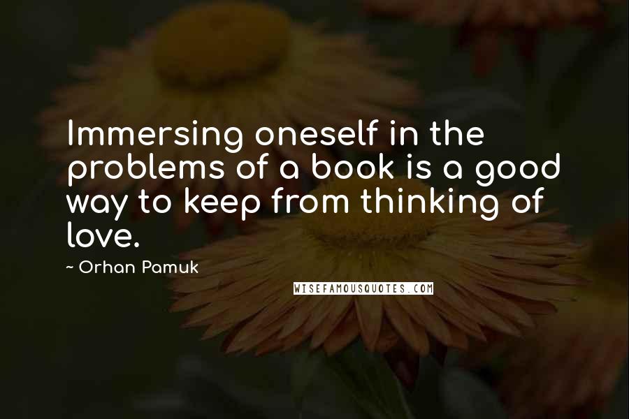 Orhan Pamuk Quotes: Immersing oneself in the problems of a book is a good way to keep from thinking of love.