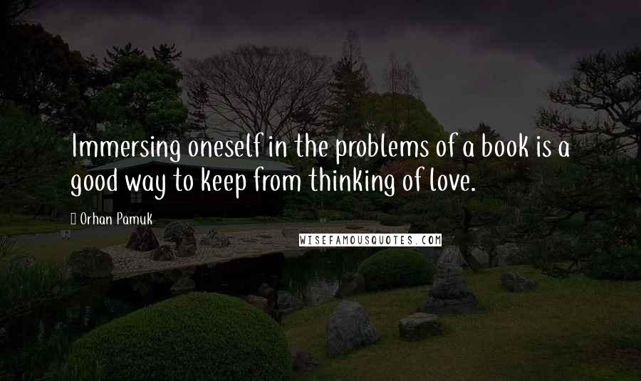 Orhan Pamuk Quotes: Immersing oneself in the problems of a book is a good way to keep from thinking of love.