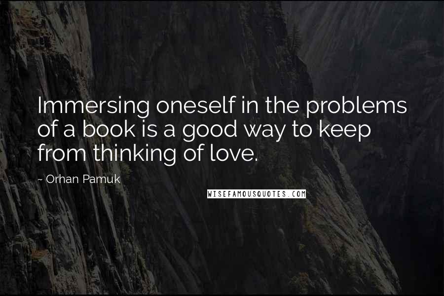 Orhan Pamuk Quotes: Immersing oneself in the problems of a book is a good way to keep from thinking of love.