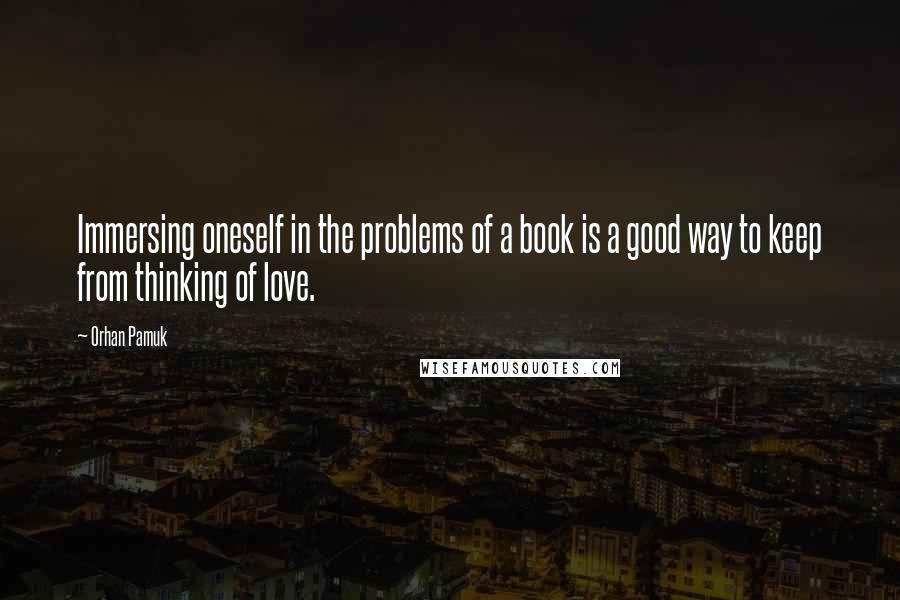 Orhan Pamuk Quotes: Immersing oneself in the problems of a book is a good way to keep from thinking of love.