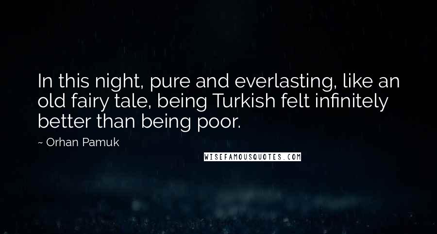 Orhan Pamuk Quotes: In this night, pure and everlasting, like an old fairy tale, being Turkish felt infinitely better than being poor.