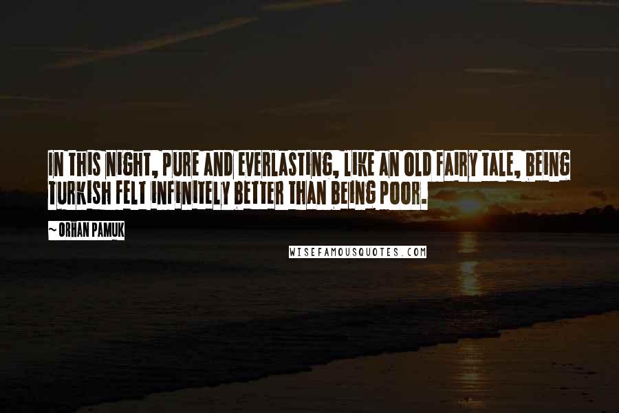 Orhan Pamuk Quotes: In this night, pure and everlasting, like an old fairy tale, being Turkish felt infinitely better than being poor.