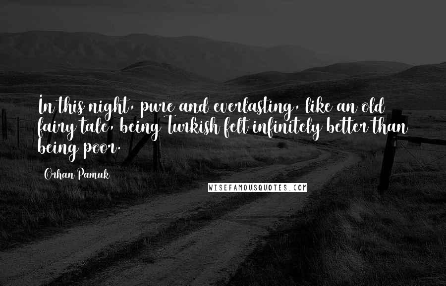 Orhan Pamuk Quotes: In this night, pure and everlasting, like an old fairy tale, being Turkish felt infinitely better than being poor.