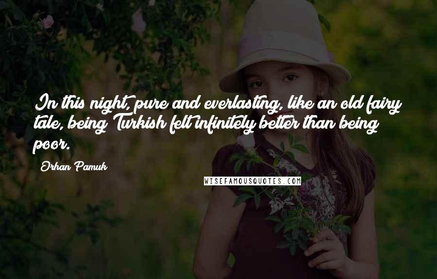 Orhan Pamuk Quotes: In this night, pure and everlasting, like an old fairy tale, being Turkish felt infinitely better than being poor.