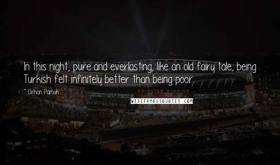 Orhan Pamuk Quotes: In this night, pure and everlasting, like an old fairy tale, being Turkish felt infinitely better than being poor.