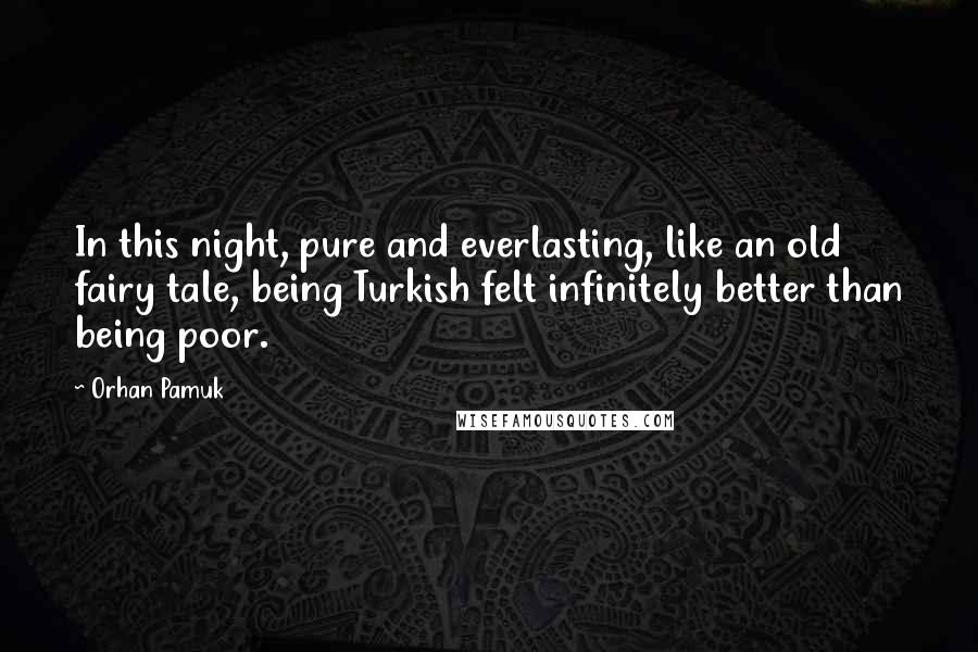 Orhan Pamuk Quotes: In this night, pure and everlasting, like an old fairy tale, being Turkish felt infinitely better than being poor.